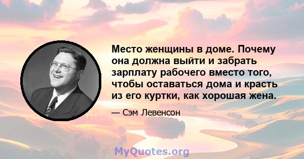 Место женщины в доме. Почему она должна выйти и забрать зарплату рабочего вместо того, чтобы оставаться дома и красть из его куртки, как хорошая жена.