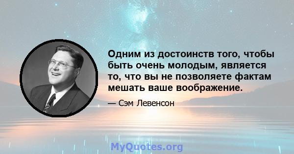 Одним из достоинств того, чтобы быть очень молодым, является то, что вы не позволяете фактам мешать ваше воображение.