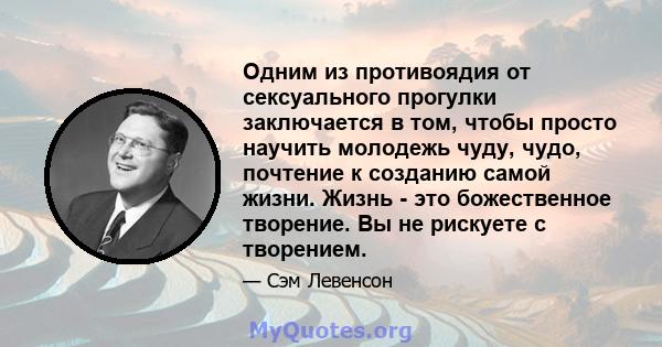 Одним из противоядия от сексуального прогулки заключается в том, чтобы просто научить молодежь чуду, чудо, почтение к созданию самой жизни. Жизнь - это божественное творение. Вы не рискуете с творением.