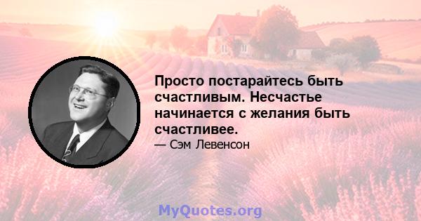 Просто постарайтесь быть счастливым. Несчастье начинается с желания быть счастливее.