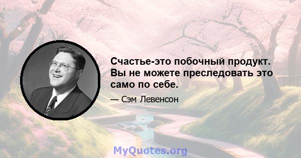 Счастье-это побочный продукт. Вы не можете преследовать это само по себе.