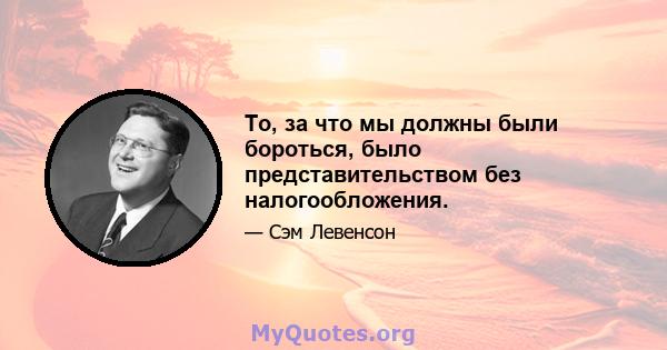 То, за что мы должны были бороться, было представительством без налогообложения.