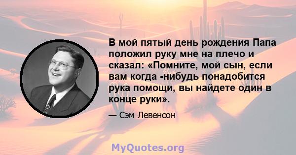 В мой пятый день рождения Папа положил руку мне на плечо и сказал: «Помните, мой сын, если вам когда -нибудь понадобится рука помощи, вы найдете один в конце руки».