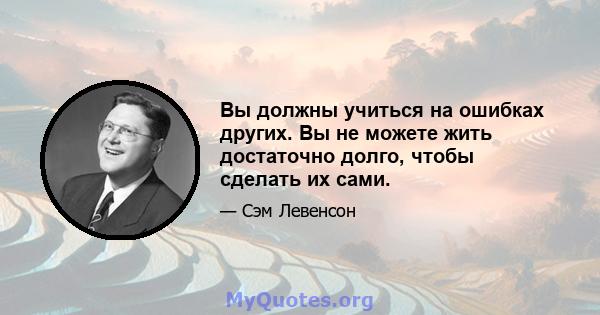 Вы должны учиться на ошибках других. Вы не можете жить достаточно долго, чтобы сделать их сами.