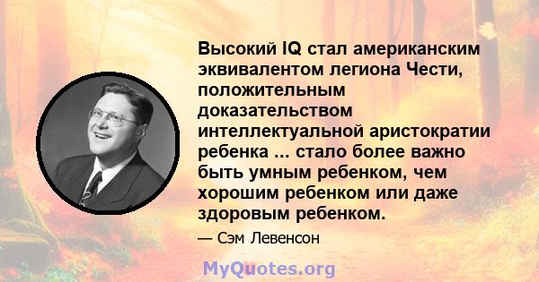 Высокий IQ стал американским эквивалентом легиона Чести, положительным доказательством интеллектуальной аристократии ребенка ... стало более важно быть умным ребенком, чем хорошим ребенком или даже здоровым ребенком.