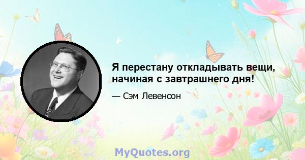 Я перестану откладывать вещи, начиная с завтрашнего дня!