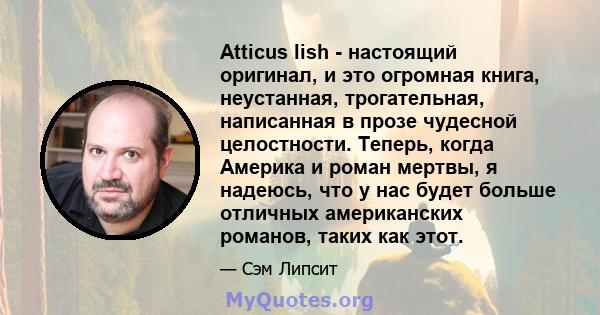 Atticus lish - настоящий оригинал, и это огромная книга, неустанная, трогательная, написанная в прозе чудесной целостности. Теперь, когда Америка и роман мертвы, я надеюсь, что у нас будет больше отличных американских