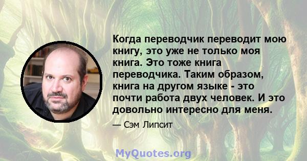 Когда переводчик переводит мою книгу, это уже не только моя книга. Это тоже книга переводчика. Таким образом, книга на другом языке - это почти работа двух человек. И это довольно интересно для меня.