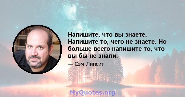 Напишите, что вы знаете. Напишите то, чего не знаете. Но больше всего напишите то, что вы бы не знали.