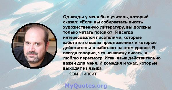 Однажды у меня был учитель, который сказал: «Если вы собираетесь писать художественную литературу, вы должны только читать поэзию». Я всегда интересовался писателями, которые заботятся о своих предложениях и которые