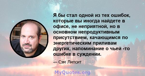 Я бы стал одной из тех ошибок, которые вы иногда найдете в офисе, не неприятной, но в основном непродуктивным присутствием, качающимся по энергетическим приливам других, напоминание о чьей -то ошибке в суждении.