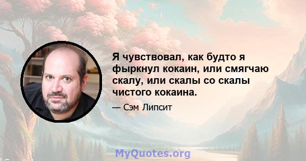 Я чувствовал, как будто я фыркнул кокаин, или смягчаю скалу, или скалы со скалы чистого кокаина.