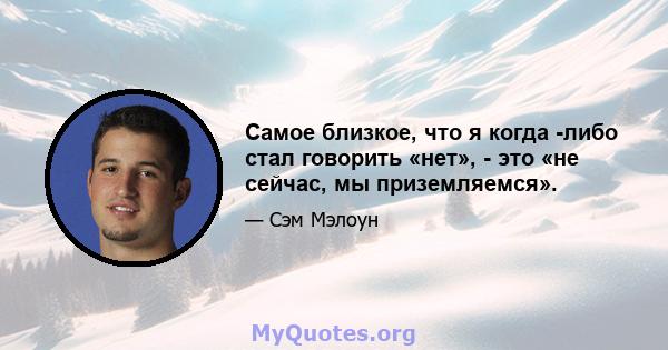 Самое близкое, что я когда -либо стал говорить «нет», - это «не сейчас, мы приземляемся».