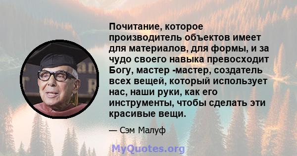 Почитание, которое производитель объектов имеет для материалов, для формы, и за чудо своего навыка превосходит Богу, мастер -мастер, создатель всех вещей, который использует нас, наши руки, как его инструменты, чтобы