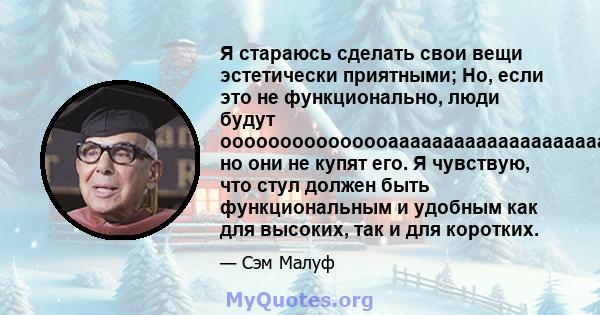 Я стараюсь сделать свои вещи эстетически приятными; Но, если это не функционально, люди будут