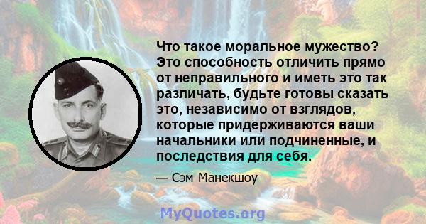 Что такое моральное мужество? Это способность отличить прямо от неправильного и иметь это так различать, будьте готовы сказать это, независимо от взглядов, которые придерживаются ваши начальники или подчиненные, и