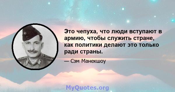 Это чепуха, что люди вступают в армию, чтобы служить стране, как политики делают это только ради страны.