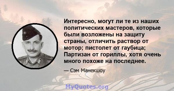 Интересно, могут ли те из наших политических мастеров, которые были возложены на защиту страны, отличить раствор от мотор; пистолет от гаубица; Партизан от гориллы, хотя очень много похоже на последнее.