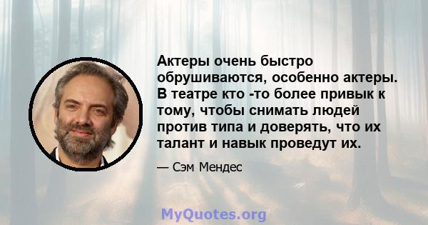 Актеры очень быстро обрушиваются, особенно актеры. В театре кто -то более привык к тому, чтобы снимать людей против типа и доверять, что их талант и навык проведут их.