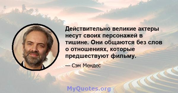 Действительно великие актеры несут своих персонажей в тишине. Они общаются без слов о отношениях, которые предшествуют фильму.