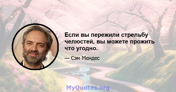 Если вы пережили стрельбу челюстей, вы можете прожить что угодно.