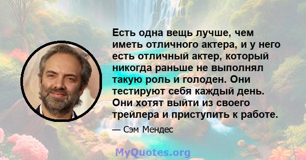 Есть одна вещь лучше, чем иметь отличного актера, и у него есть отличный актер, который никогда раньше не выполнял такую ​​роль и голоден. Они тестируют себя каждый день. Они хотят выйти из своего трейлера и приступить