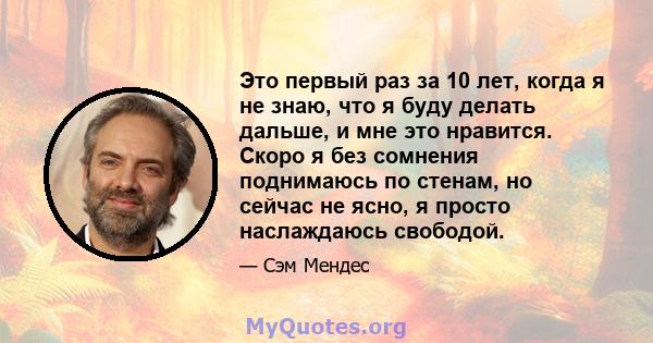 Это первый раз за 10 лет, когда я не знаю, что я буду делать дальше, и мне это нравится. Скоро я без сомнения поднимаюсь по стенам, но сейчас не ясно, я просто наслаждаюсь свободой.