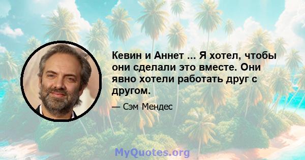 Кевин и Аннет ... Я хотел, чтобы они сделали это вместе. Они явно хотели работать друг с другом.