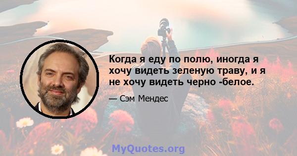 Когда я еду по полю, иногда я хочу видеть зеленую траву, и я не хочу видеть черно -белое.