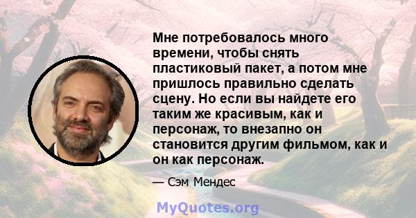 Мне потребовалось много времени, чтобы снять пластиковый пакет, а потом мне пришлось правильно сделать сцену. Но если вы найдете его таким же красивым, как и персонаж, то внезапно он становится другим фильмом, как и он