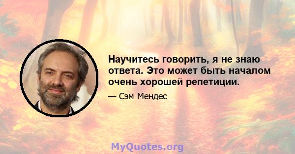 Научитесь говорить, я не знаю ответа. Это может быть началом очень хорошей репетиции.