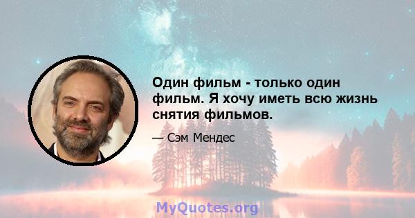 Один фильм - только один фильм. Я хочу иметь всю жизнь снятия фильмов.