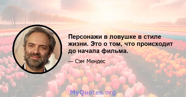 Персонажи в ловушке в стиле жизни. Это о том, что происходит до начала фильма.