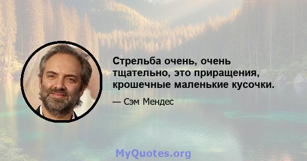 Стрельба очень, очень тщательно, это приращения, крошечные маленькие кусочки.