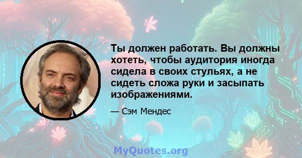 Ты должен работать. Вы должны хотеть, чтобы аудитория иногда сидела в своих стульях, а не сидеть сложа руки и засыпать изображениями.