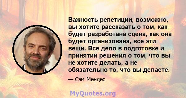 Важность репетиции, возможно, вы хотите рассказать о том, как будет разработана сцена, как она будет организована, все эти вещи. Все дело в подготовке и принятии решения о том, что вы не хотите делать, а не обязательно