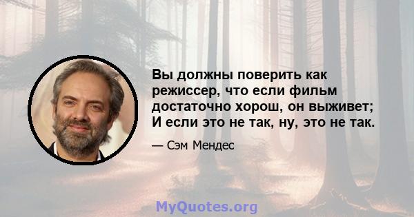 Вы должны поверить как режиссер, что если фильм достаточно хорош, он выживет; И если это не так, ну, это не так.