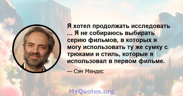 Я хотел продолжать исследовать ... Я не собираюсь выбирать серию фильмов, в которых я могу использовать ту же сумку с трюками и стиль, которые я использовал в первом фильме.