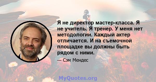 Я не директор мастер-класса. Я не учитель. Я тренер. У меня нет методологии. Каждый актер отличается. И на съемочной площадке вы должны быть рядом с ними.