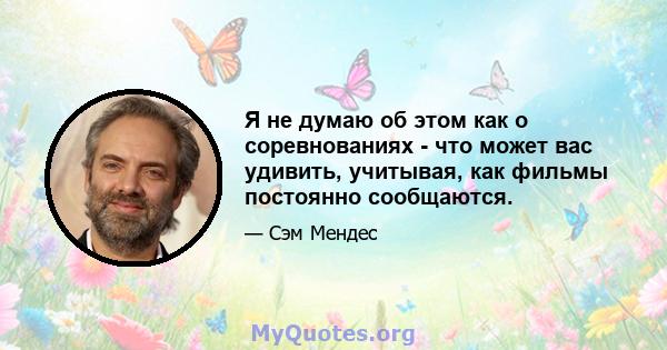 Я не думаю об этом как о соревнованиях - что может вас удивить, учитывая, как фильмы постоянно сообщаются.