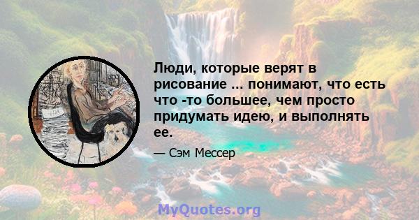 Люди, которые верят в рисование ... понимают, что есть что -то большее, чем просто придумать идею, и выполнять ее.