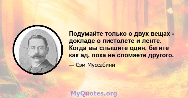 Подумайте только о двух вещах - докладе о пистолете и ленте. Когда вы слышите один, бегите как ад, пока не сломаете другого.