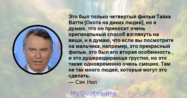 Это был только четвертый фильм Тайка Ватти [Охота на диких людей], но я думаю, что он приносит очень оригинальный способ взглянуть на вещи, и я думаю, что если вы посмотрите на мальчика, например, это прекрасный фильм,