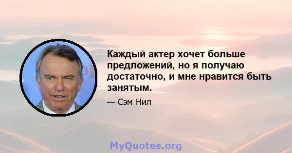 Каждый актер хочет больше предложений, но я получаю достаточно, и мне нравится быть занятым.