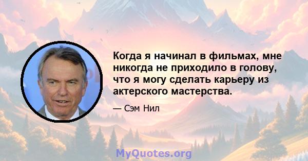 Когда я начинал в фильмах, мне никогда не приходило в голову, что я могу сделать карьеру из актерского мастерства.