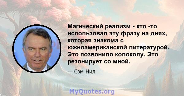 Магический реализм - кто -то использовал эту фразу на днях, которая знакома с южноамериканской литературой. Это позвонило колоколу. Это резонирует со мной.