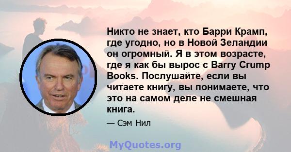 Никто не знает, кто Барри Крамп, где угодно, но в Новой Зеландии он огромный. Я в этом возрасте, где я как бы вырос с Barry Crump Books. Послушайте, если вы читаете книгу, вы понимаете, что это на самом деле не смешная