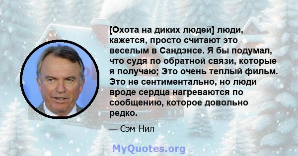 [Охота на диких людей] люди, кажется, просто считают это веселым в Сандэнсе. Я бы подумал, что судя по обратной связи, которые я получаю; Это очень теплый фильм. Это не сентиментально, но люди вроде сердца нагреваются