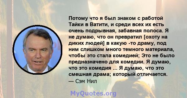 Потому что я был знаком с работой Тайки в Ватити, и среди всех их есть очень подрывная, забавная полоса. Я не думаю, что он превратил [охоту на диких людей] в какую -то драму, под ним слишком много темного материала,