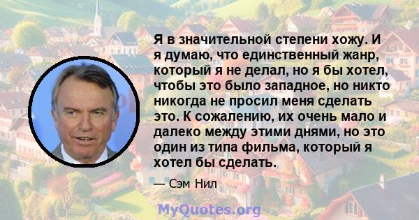 Я в значительной степени хожу. И я думаю, что единственный жанр, который я не делал, но я бы хотел, чтобы это было западное, но никто никогда не просил меня сделать это. К сожалению, их очень мало и далеко между этими